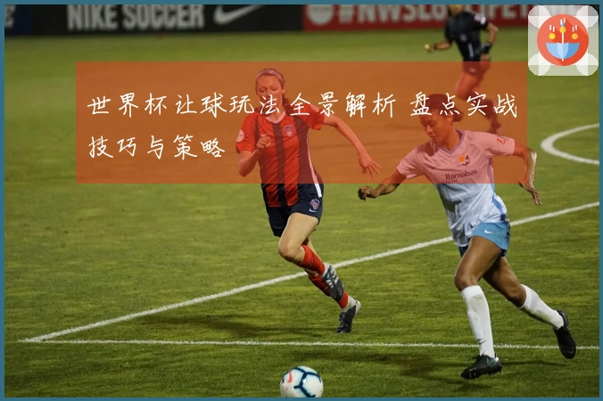 世界杯让球玩法全景解析 盘点实战技巧与策略