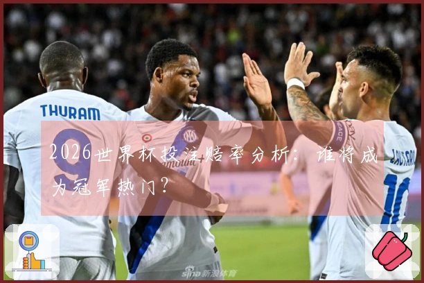 2026世界杯投注赔率分析：谁将成为冠军热门？