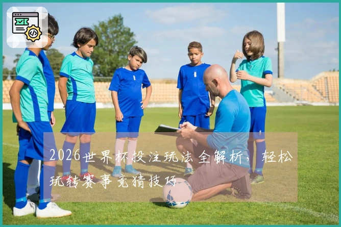 2026世界杯投注玩法全解析，轻松玩转赛事竞猜技巧