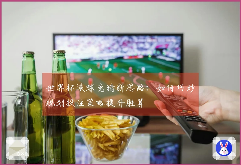 世界杯滚球竞猜新思路：如何巧妙规划投注策略提升胜算