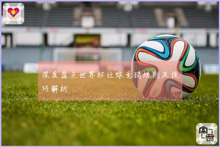 深度盘点世界杯让球竞猜规则及技巧解析