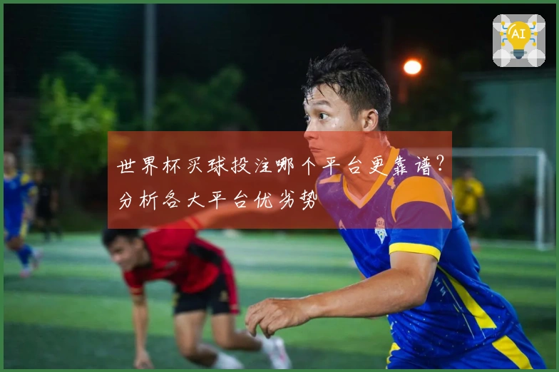 世界杯买球投注哪个平台更靠谱？分析各大平台优劣势