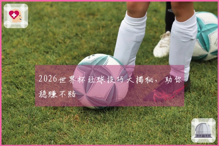 2026世界杯让球技巧大揭秘，助你稳赚不赔