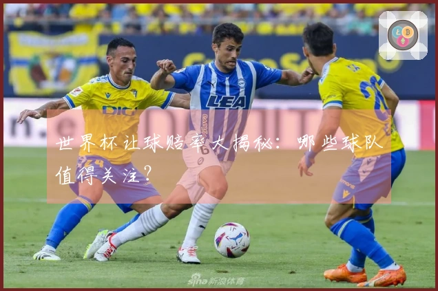 世界杯让球赔率大揭秘：哪些球队值得关注？