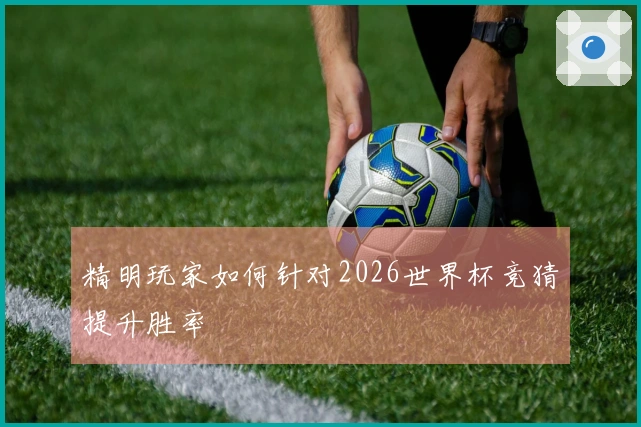 精明玩家如何针对2026世界杯竞猜提升胜率