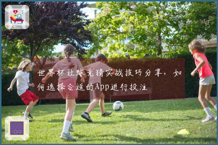 世界杯让球竞猜实战技巧分享，如何选择合适的App进行投注
