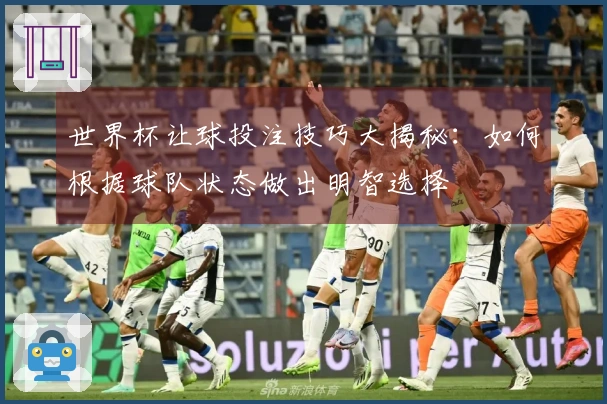 世界杯让球投注技巧大揭秘：如何根据球队状态做出明智选择
