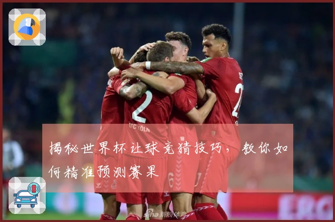 揭秘世界杯让球竞猜技巧，教你如何精准预测赛果