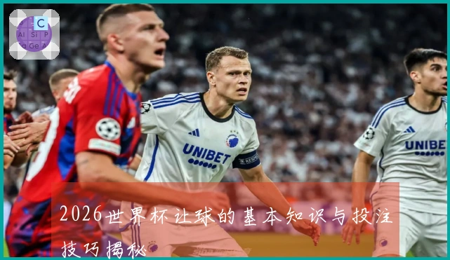 2026世界杯让球的基本知识与投注技巧揭秘