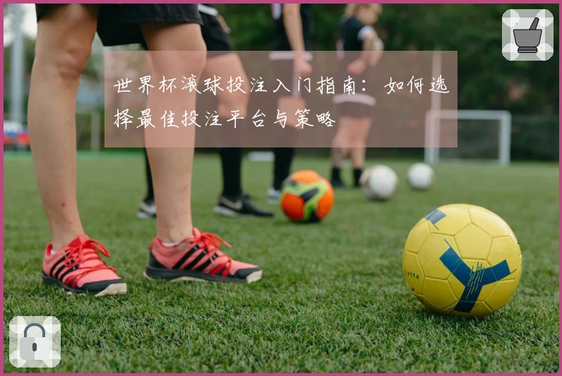 世界杯滚球投注入门指南：如何选择最佳投注平台与策略