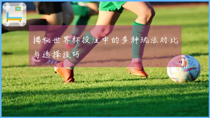 揭秘世界杯投注中的多种玩法对比与选择技巧