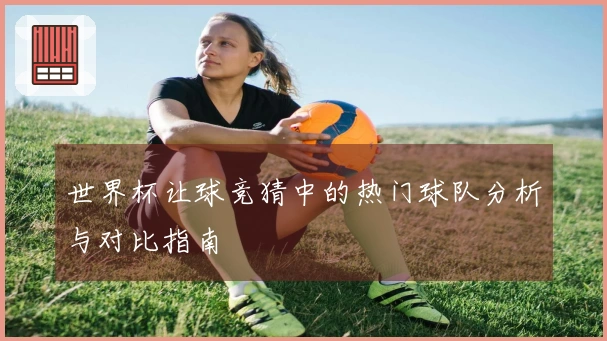 世界杯让球竞猜中的热门球队分析与对比指南