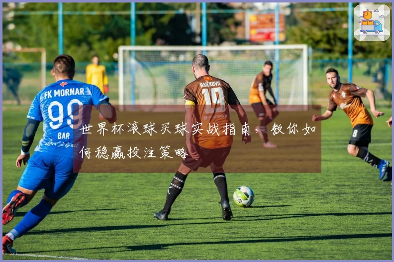 世界杯滚球买球实战指南，教你如何稳赢投注策略