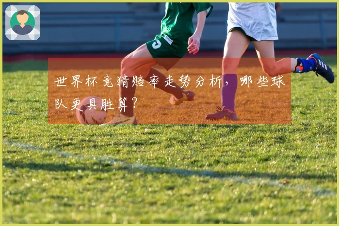 世界杯竞猜赔率走势分析，哪些球队更具胜算？