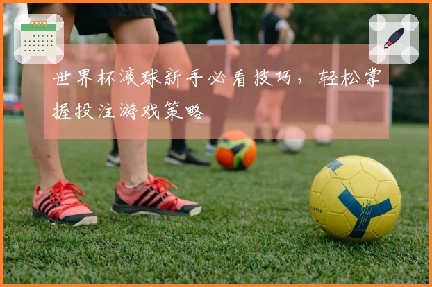 世界杯滚球新手必看技巧，轻松掌握投注游戏策略