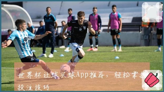 世界杯让球买球App推荐，轻松掌握投注技巧