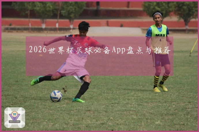 2026世界杯买球必备App盘点与推荐