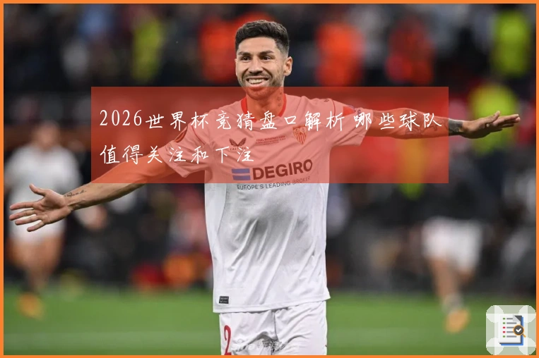 2026世界杯竞猜盘口解析 哪些球队值得关注和下注