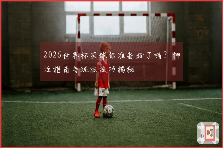 2026世界杯买球你准备好了吗？押注指南与玩法技巧揭秘