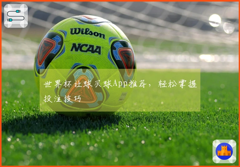 世界杯让球买球App推荐，轻松掌握投注技巧
