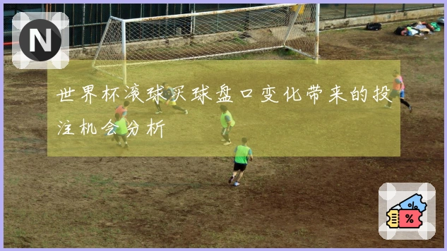 世界杯滚球买球盘口变化带来的投注机会分析