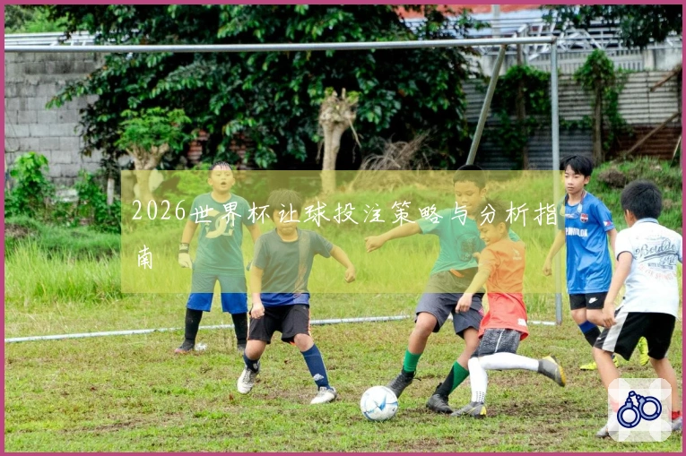 2026世界杯让球投注策略与分析指南