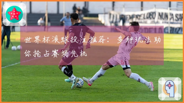 世界杯滚球投注推荐：多种玩法助你抢占赛场先机
