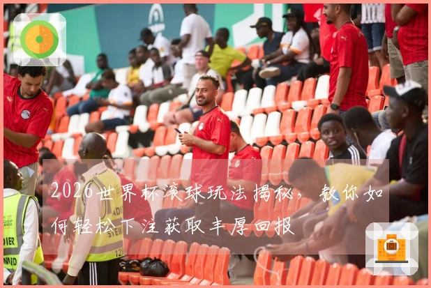 2026世界杯滚球玩法揭秘，教你如何轻松下注获取丰厚回报