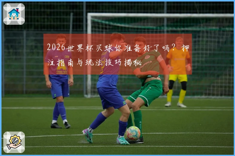 2026世界杯买球你准备好了吗？押注指南与玩法技巧揭秘
