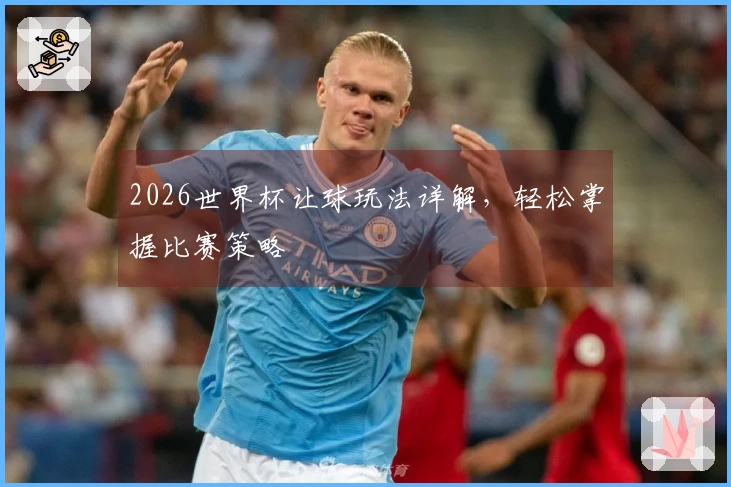 2026世界杯让球玩法详解，轻松掌握比赛策略