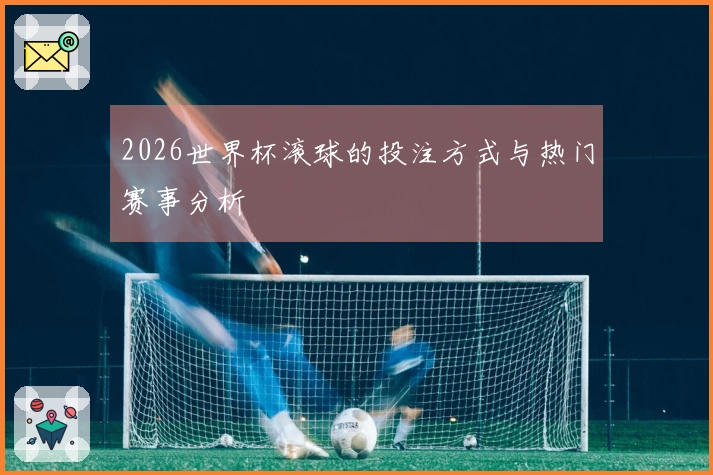 2026世界杯滚球的投注方式与热门赛事分析