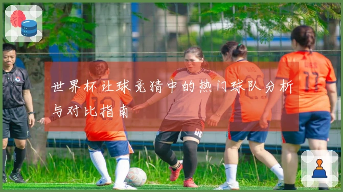 世界杯让球竞猜中的热门球队分析与对比指南
