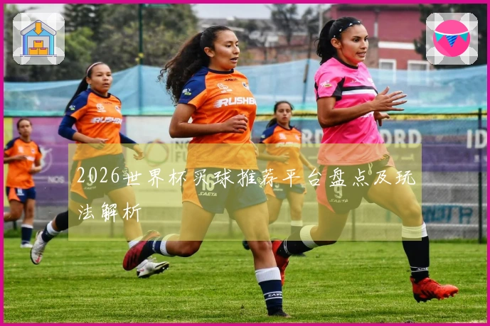 2026世界杯买球推荐平台盘点及玩法解析