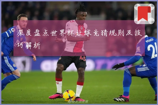 深度盘点世界杯让球竞猜规则及技巧解析