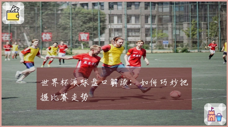 世界杯滚球盘口解读：如何巧妙把握比赛走势