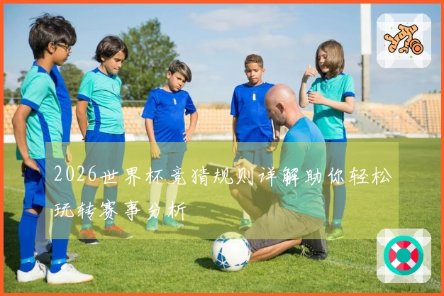 2026世界杯竞猜规则详解助你轻松玩转赛事分析