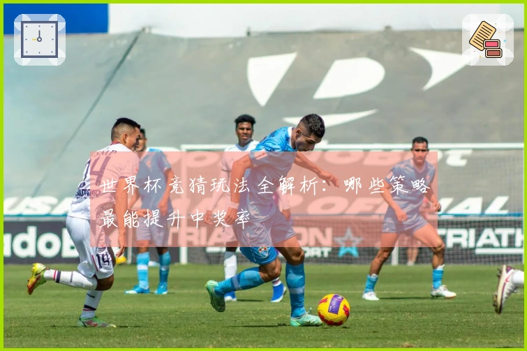 世界杯竞猜玩法全解析：哪些策略最能提升中奖率