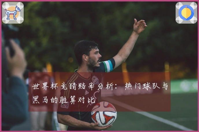 世界杯竞猜赔率分析：热门球队与黑马的胜算对比