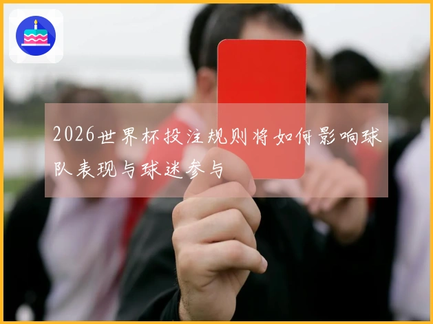 2026世界杯投注规则将如何影响球队表现与球迷参与