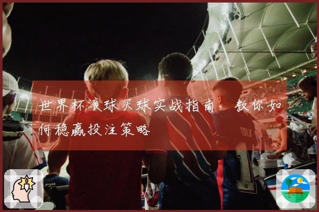 世界杯滚球买球实战指南，教你如何稳赢投注策略