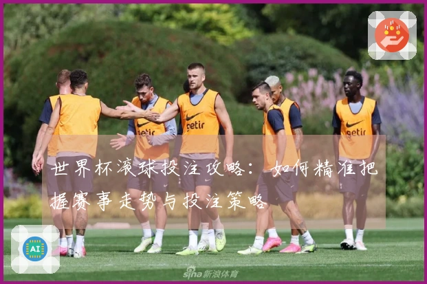 世界杯滚球投注攻略：如何精准把握赛事走势与投注策略