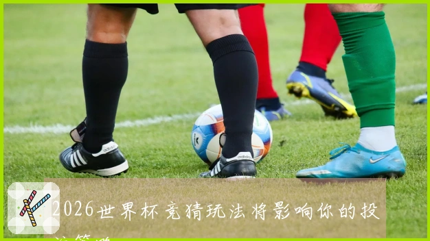 2026世界杯竞猜玩法将影响你的投注策略
