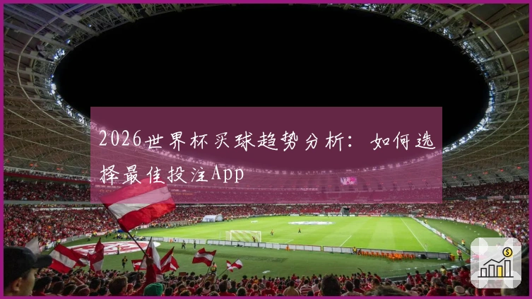 2026世界杯买球趋势分析：如何选择最佳投注App