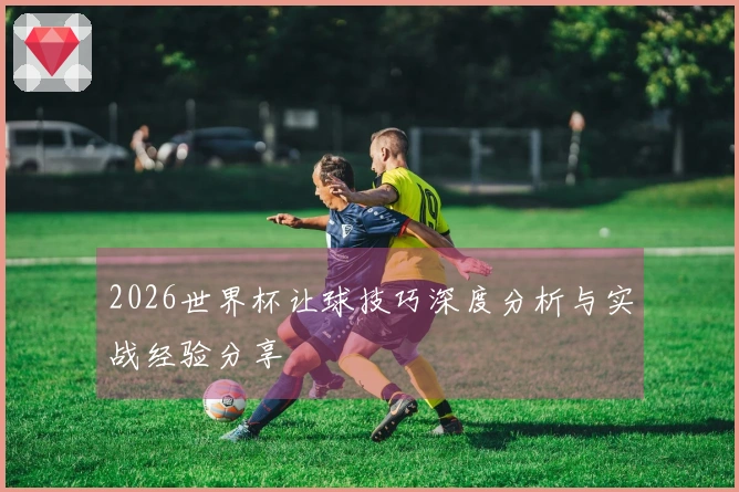 2026世界杯让球技巧深度分析与实战经验分享