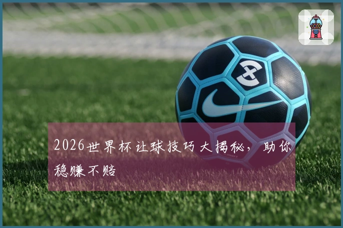 2026世界杯让球技巧大揭秘，助你稳赚不赔