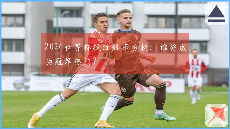 2026世界杯投注赔率分析：谁将成为冠军热门？