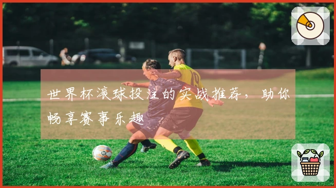 世界杯滚球投注的实战推荐，助你畅享赛事乐趣