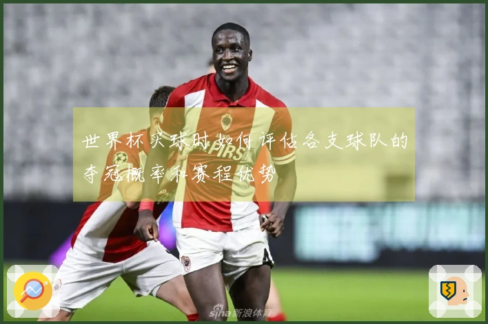 世界杯买球时如何评估各支球队的夺冠概率和赛程优势
