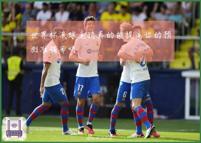 世界杯滚球竞猜真的能提高你的预测准确率吗