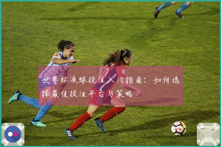 世界杯滚球投注入门指南：如何选择最佳投注平台与策略